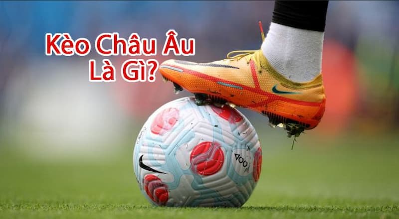 kèo châu Âu là gì? Giới thiệu kèo châu Âu là gì?